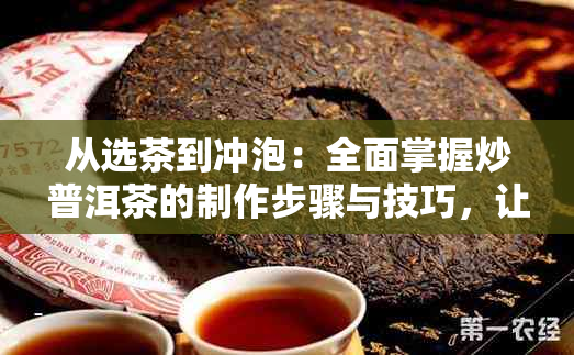 从选茶到冲泡：全面掌握炒普洱茶的制作步骤与技巧，让你喝出好味道！