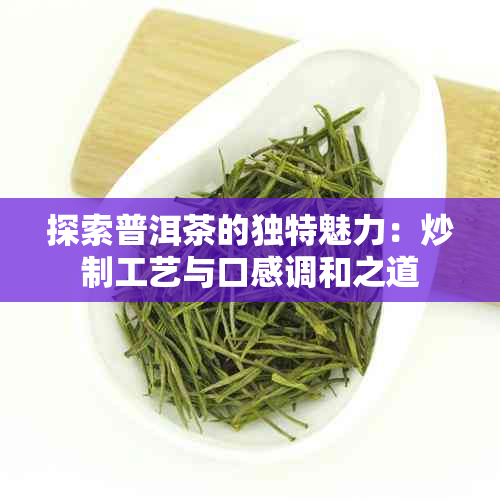 探索普洱茶的独特魅力：炒制工艺与口感调和之道