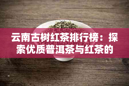 云南古树红茶排行榜：探索优质普洱茶与红茶的十大推荐