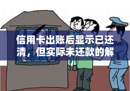 信用卡出账后显示已还清，但实际未还款的解决方法和原因是什么？