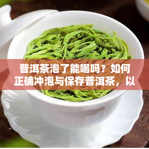 普洱茶泡了能喝吗？如何正确冲泡与保存普洱茶，以确保品质和口感