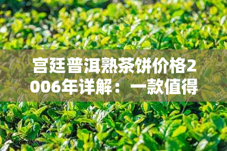 宫廷普洱熟茶饼价格2006年详解：一款值得收藏的顶级茶叶