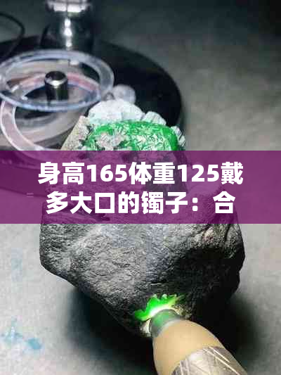 身高165体重125戴多大口的镯子：合适的尺寸及美观选择