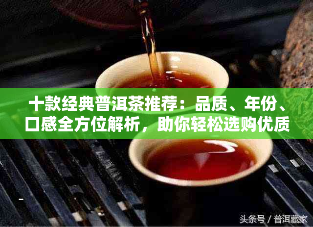 十款经典普洱茶推荐：品质、年份、口感全方位解析，助你轻松选购优质普洱茶