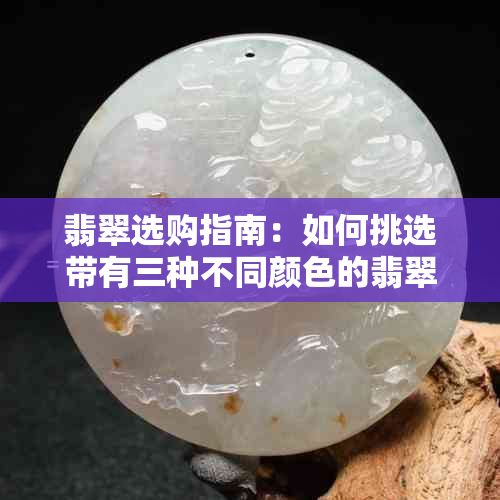 翡翠选购指南：如何挑选带有三种不同颜色的翡翠？