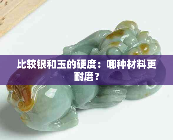 比较银和玉的硬度：哪种材料更耐磨？