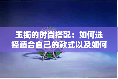 玉镯的时尚搭配：如何选择适合自己的款式以及如何展现其独特魅力？