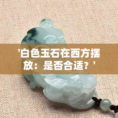 '白色玉石在西方摆放：是否合适？'