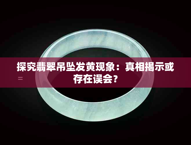 探究翡翠吊坠发黄现象：真相揭示或存在误会？