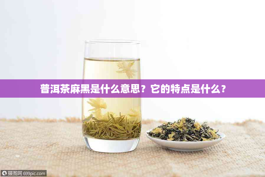 普洱茶麻黑是什么意思？它的特点是什么？