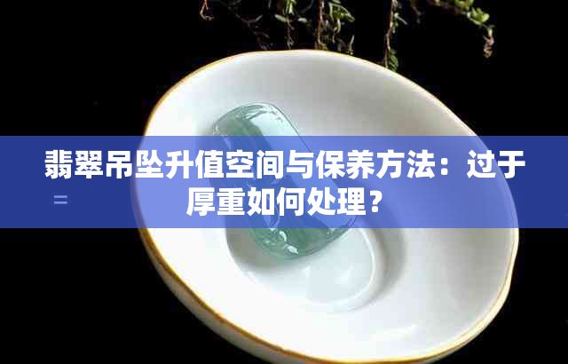 翡翠吊坠升值空间与保养方法：过于厚重如何处理？