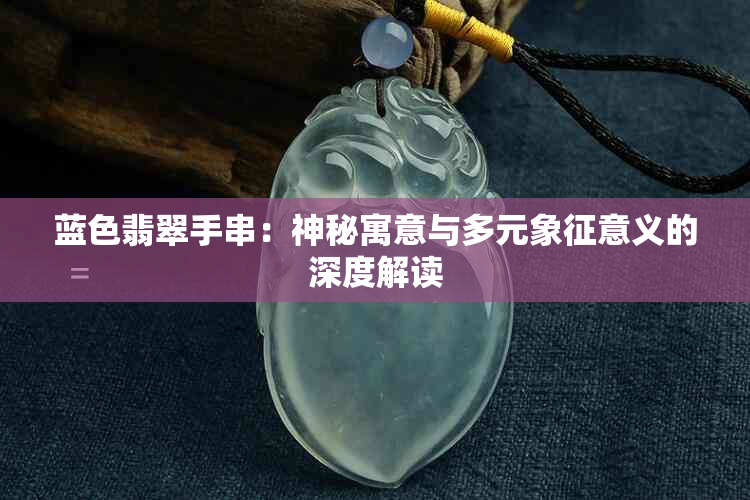 蓝色翡翠手串：神秘寓意与多元象征意义的深度解读