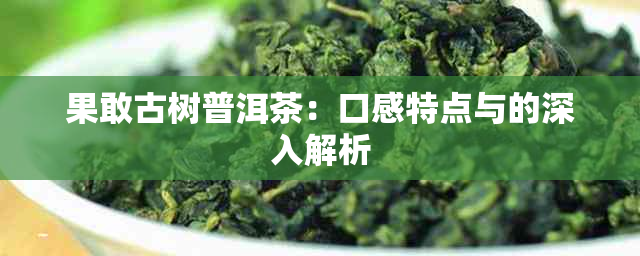 果敢古树普洱茶：口感特点与的深入解析