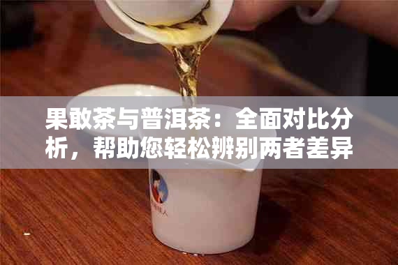 果敢茶与普洱茶：全面对比分析，帮助您轻松辨别两者差异