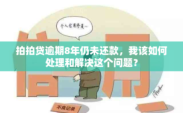 拍拍贷逾期8年仍未还款，我该如何处理和解决这个问题？