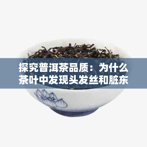 探究普洱茶品质：为什么茶叶中发现头发丝和脏东西？