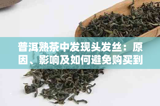 普洱熟茶中发现头发丝：原因、影响及如何避免购买到质量问题茶叶的全面解答