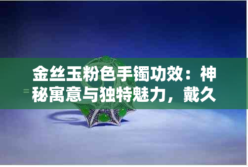 金丝玉粉色手镯功效：神秘寓意与独特魅力，戴久变色原因揭秘