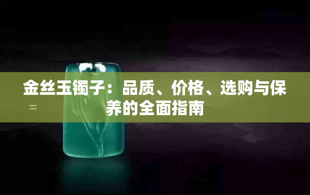 金丝玉镯子：品质、价格、选购与保养的全面指南