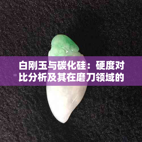 白刚玉与碳化硅：硬度对比分析及其在磨刀领域的应用