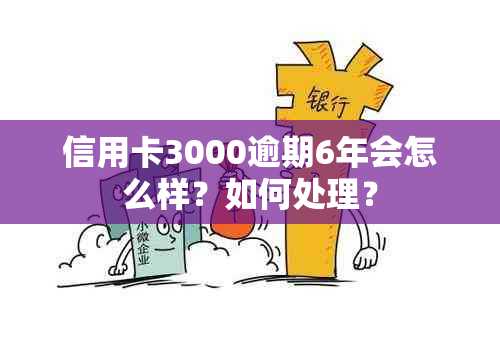 信用卡3000逾期6年会怎么样？如何处理？