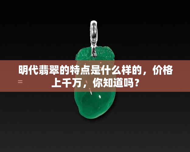 明代翡翠的特点是什么样的，价格上千万，你知道吗？