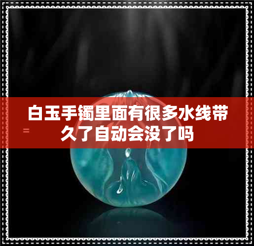 白玉手镯里面有很多水线带久了自动会没了吗