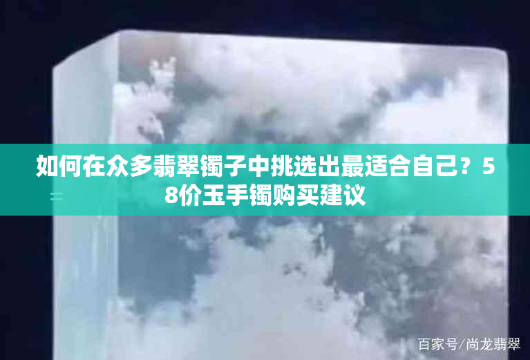 如何在众多翡翠镯子中挑选出最适合自己？58价玉手镯购买建议