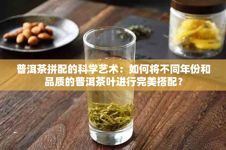 普洱茶拼配的科学艺术：如何将不同年份和品质的普洱茶叶进行完美搭配？