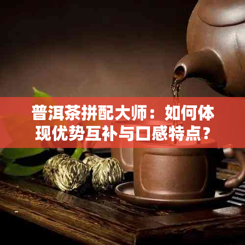 普洱茶拼配大师：如何体现优势互补与口感特点？