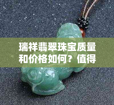 瑞祥翡翠珠宝质量和价格如何？值得购买吗？