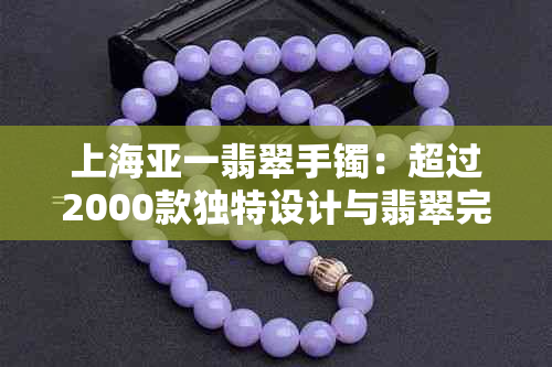 上海亚一翡翠手镯：超过2000款独特设计与翡翠完美融合的金店首选