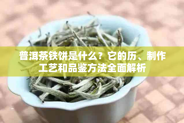 普洱茶铁饼是什么？它的历、制作工艺和品鉴方法全面解析