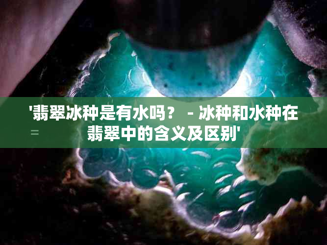 '翡翠冰种是有水吗？ - 冰种和水种在翡翠中的含义及区别'