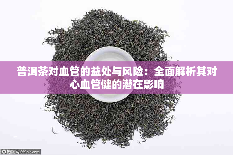 普洱茶对血管的益处与风险：全面解析其对心血管健的潜在影响