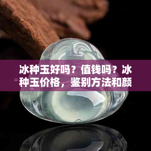 冰种玉好吗？值钱吗？冰种玉价格，鉴别方法和颜色是什么？