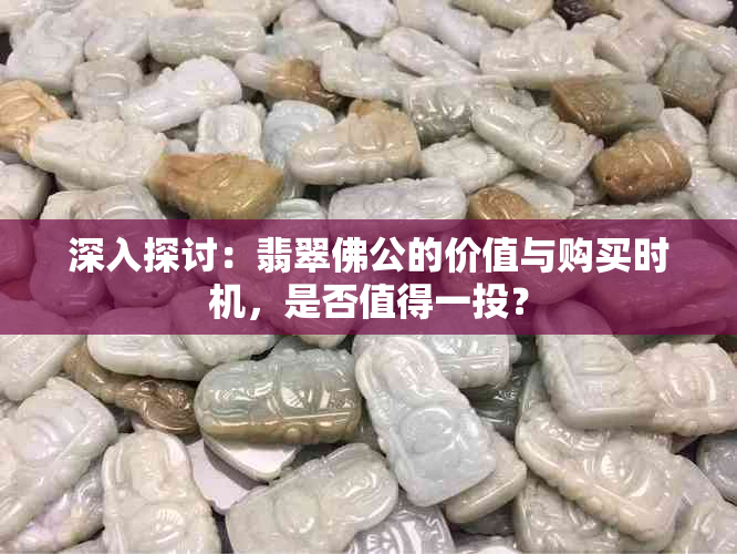 深入探讨：翡翠佛公的价值与购买时机，是否值得一投？