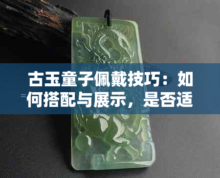 古玉童子佩戴技巧：如何搭配与展示，是否适合佩戴在身上？