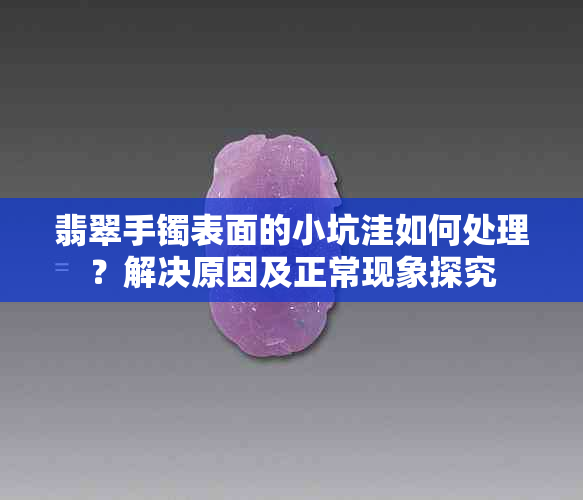 翡翠手镯表面的小坑洼如何处理？解决原因及正常现象探究