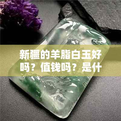 新疆的羊脂白玉好吗？值钱吗？是什么玉？是和田玉吗？