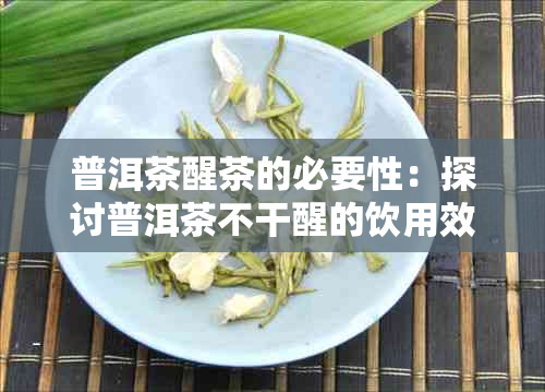 普洱茶醒茶的必要性：探讨普洱茶不干醒的饮用效果