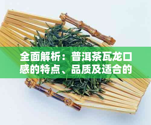 全面解析：普洱茶瓦龙口感的特点、品质及适合的饮用方式