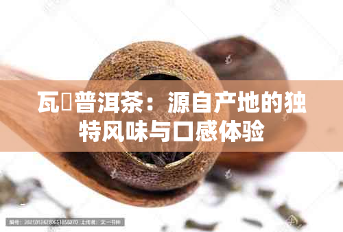 瓦篭普洱茶：源自产地的独特风味与口感体验