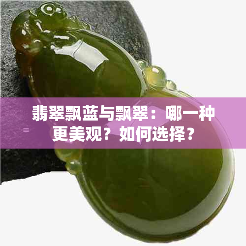 翡翠飘蓝与飘翠：哪一种更美观？如何选择？