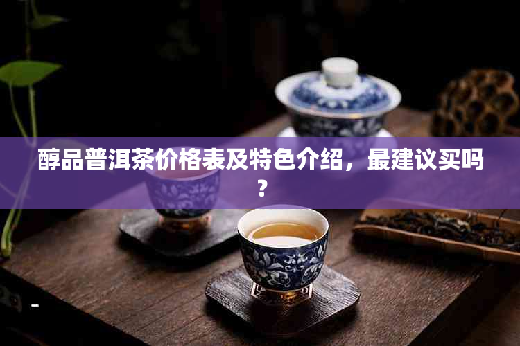 醇品普洱茶价格表及特色介绍，最建议买吗？