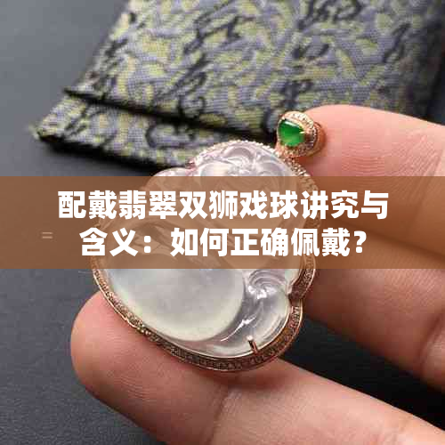 配戴翡翠双狮戏球讲究与含义：如何正确佩戴？