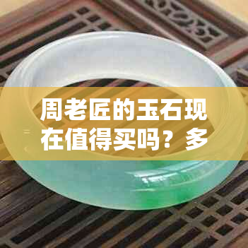 周老匠的玉石现在值得买吗？多少钱？