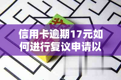 信用卡逾期17元如何进行复议申请以解除逾期状态？