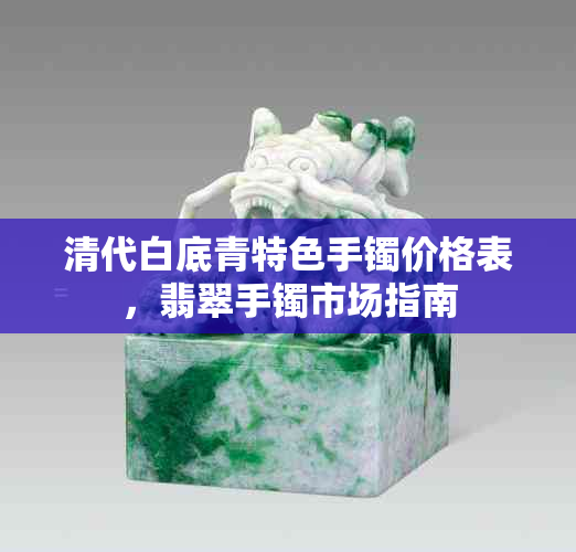 清代白底青特色手镯价格表，翡翠手镯市场指南