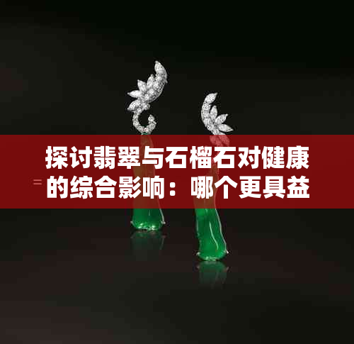 探讨翡翠与石榴石对健康的综合影响：哪个更具益处？